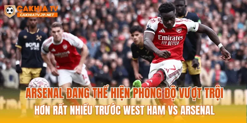 Arsenal đang thể hiện phong độ vượt trội hơn rất nhiều trước West Ham vs Arsenal
