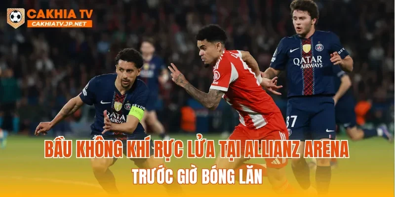 Bầu không khí rực lửa tại Allianz Arena trước giờ bóng lăn