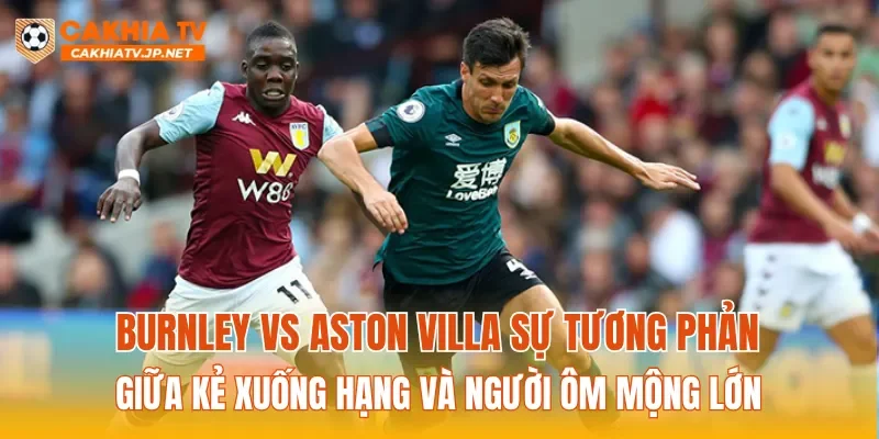Burnley Vs Aston Villa sự tương phản giữa kẻ xuống hạng và người ôm mộng lớn