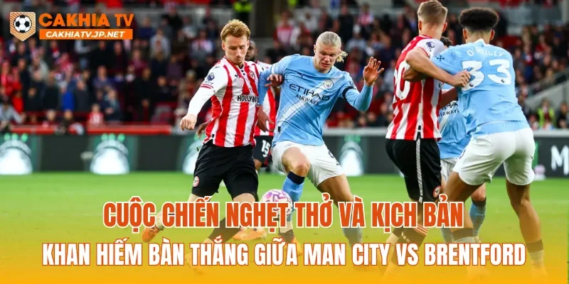 Cuộc chiến nghẹt thở và kịch bản khan hiếm bàn thắng giữa Man City vs Brentford