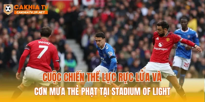 Cuộc chiến thể lực rực lửa và cơn mưa thẻ phạt tại Stadium of Light