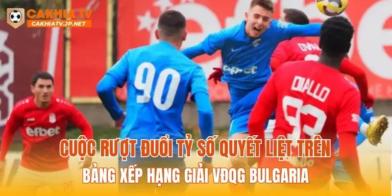 Cuộc rượt đuổi tỷ số quyết liệt trên bảng xếp hạng giải VĐQG Bulgaria
