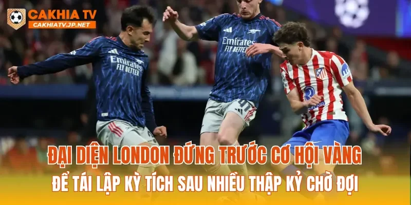 Đại diện London đứng trước cơ hội vàng để tái lập kỳ tích sau nhiều thập kỷ chờ đợi