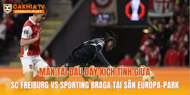 Màn tái đấu đầy kịch tính giữa SC Freiburg Vs Sporting Braga tại sân Europa-Park