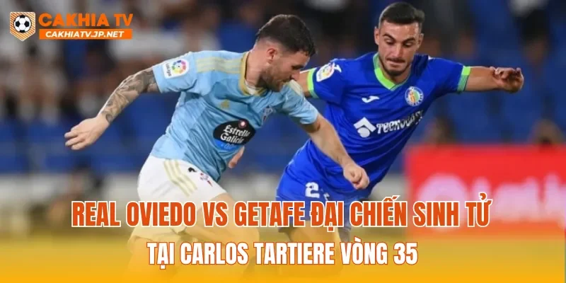 Real Oviedo Vs Getafe đại chiến sinh tử tại Carlos Tartiere vòng 35