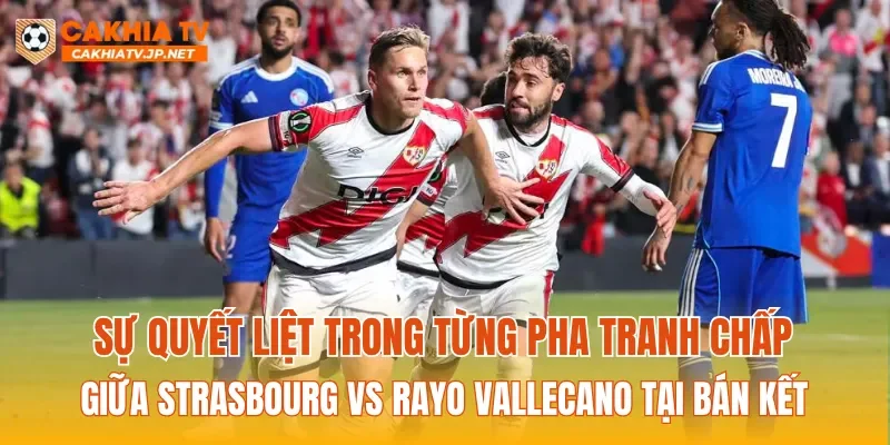 Sự quyết liệt trong từng pha tranh chấp giữa Strasbourg vs Rayo Vallecano tại bán kết
