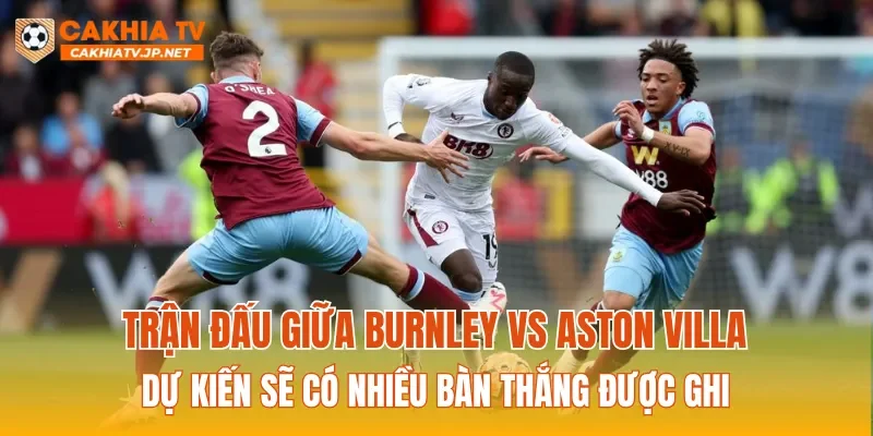 Trận đấu giữa Burnley Vs Aston Villa dự kiến sẽ có nhiều bàn thắng được ghi