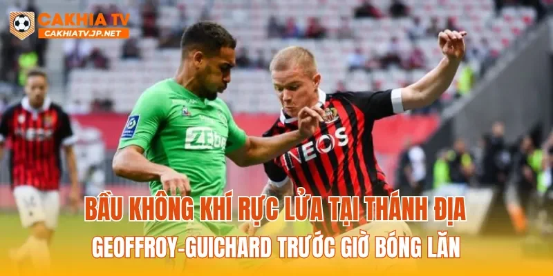 Bầu không khí rực lửa tại thánh địa Geoffroy-Guichard trước giờ bóng lăn