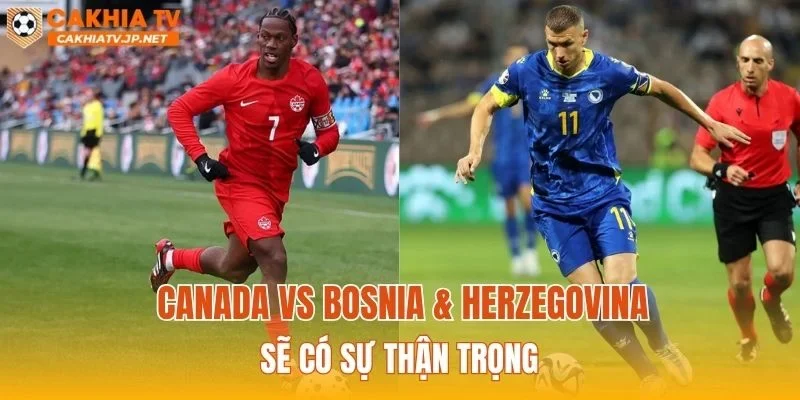Canada vs Bosnia & Herzegovina sẽ có sự thận trọng