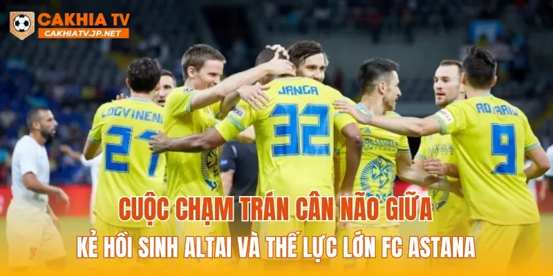 Cuộc chạm trán cân não giữa kẻ hồi sinh Altai và thế lực lớn FC Astana
