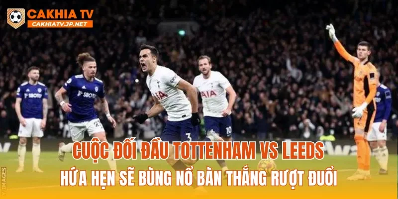 Cuộc đối đầu Tottenham vs Leeds hứa hẹn sẽ bùng nổ bàn thắng rượt đuổi
