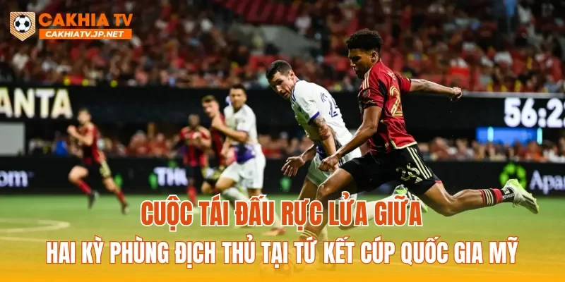 Cuộc tái đấu rực lửa giữa hai kỳ phùng địch thủ tại tứ kết Cúp Quốc gia Mỹ
