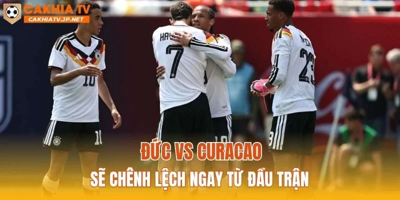 Đức vs Curacao sẽ chênh lệch ngay từ đầu trận