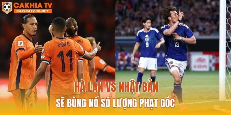 Hà Lan vs Nhật Bản sẽ bùng nổ số lượng phạt góc