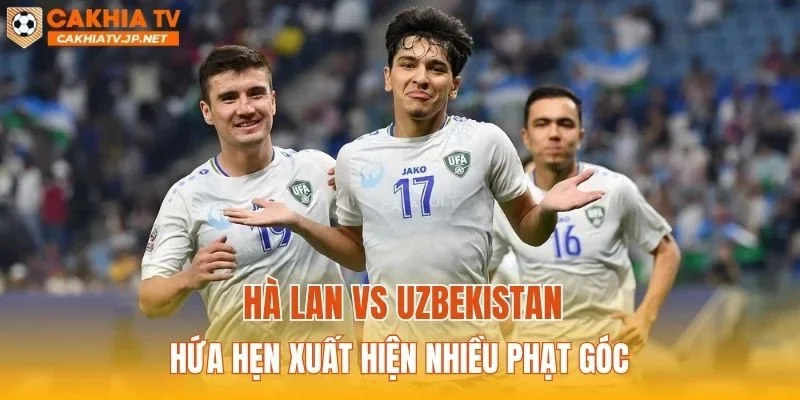 Hà Lan vs Uzbekistan hứa hẹn xuất hiện nhiều phạt góc