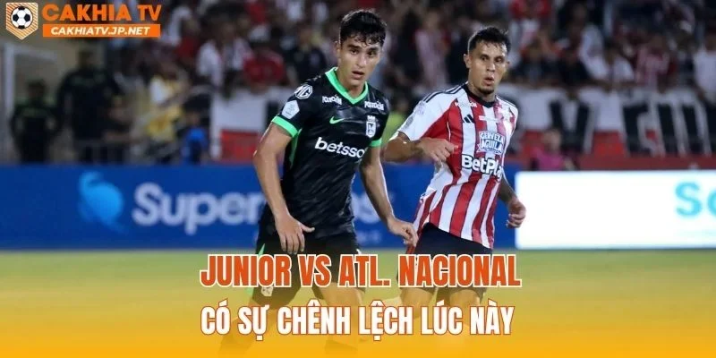Junior vs Atl. Nacional có sự chênh lệch lúc này
