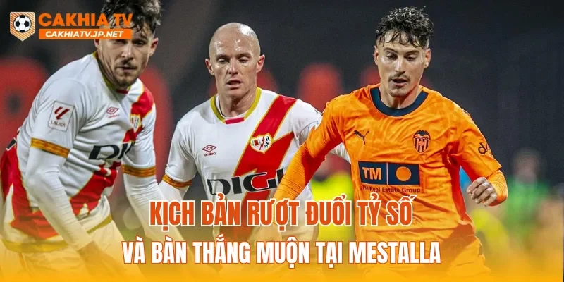 Kịch bản rượt đuổi tỷ số và bàn thắng muộn tại Mestalla