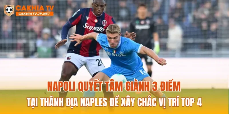 Napoli quyết tâm giành 3 điểm tại thánh địa Naples để xây chắc vị trí Top 4