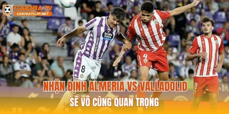 Nhận định Almeria vs Valladolid sẽ vô cùng quan trọng