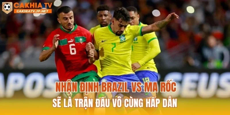 Nhận định Brazil vs Ma Rốc sẽ là trận đấu vô cùng hấp dẫn