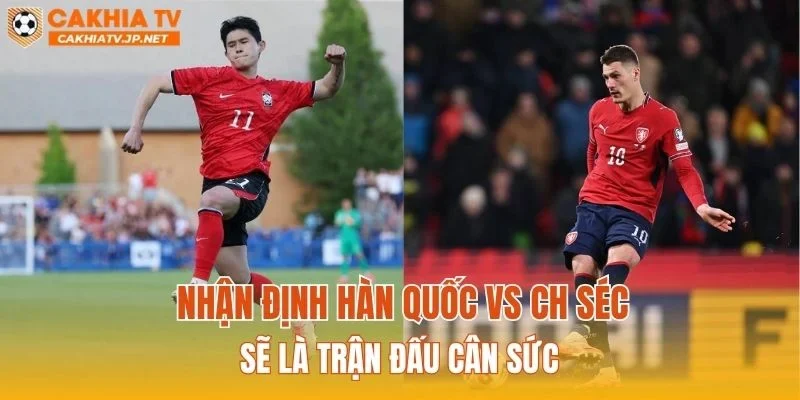 Nhận định Hàn Quốc vs CH Séc sẽ là trận đấu cân sức