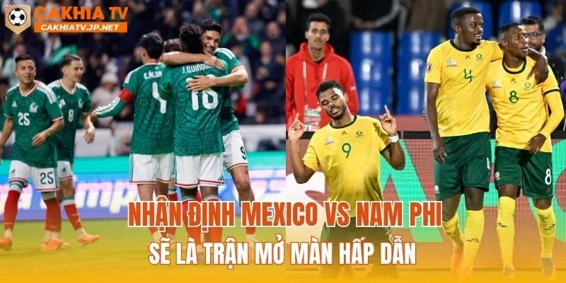 Nhận định Mexico vs Nam Phi sẽ là trận mở màn hấp dẫn