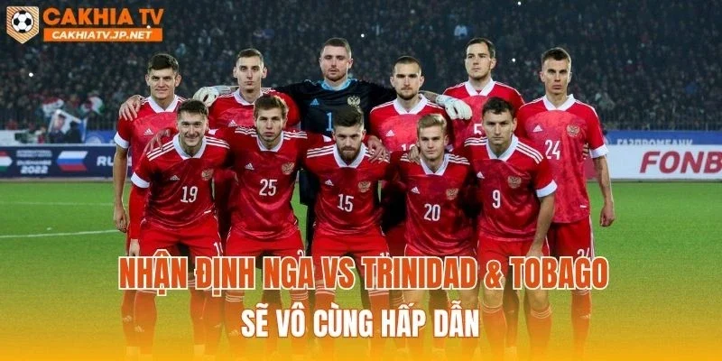 Nhận định Nga vs Trinidad & Tobago sẽ vô cùng hấp dẫn