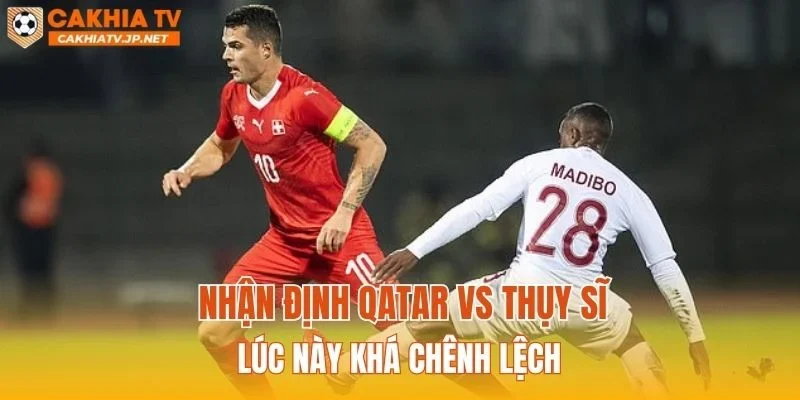Nhận định Qatar vs Thụy Sĩ lúc này khá chênh lệch