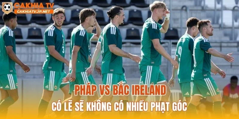 Pháp vs Bắc Ireland có lẽ sẽ không có nhiều phạt góc