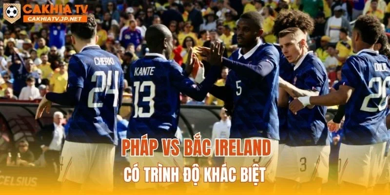Pháp vs Bắc Ireland có trình độ khác biệt