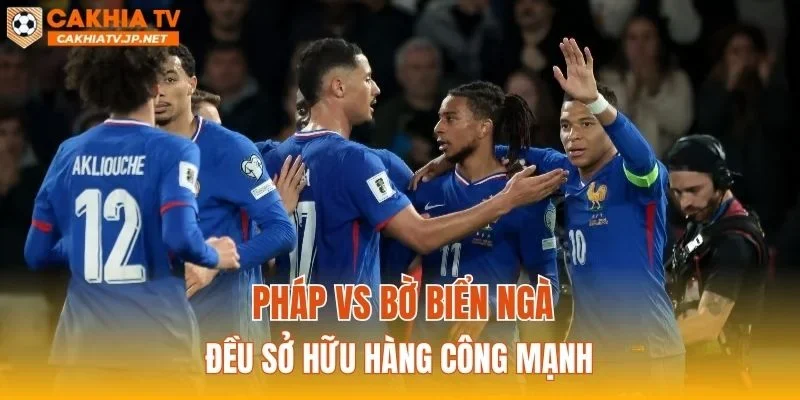 Pháp vs Bờ Biển Ngà đều sở hữu hàng công mạnh