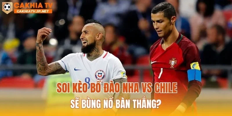 Soi kèo Bồ đào nha vs Chile sẽ bùng nổ bàn thắng?