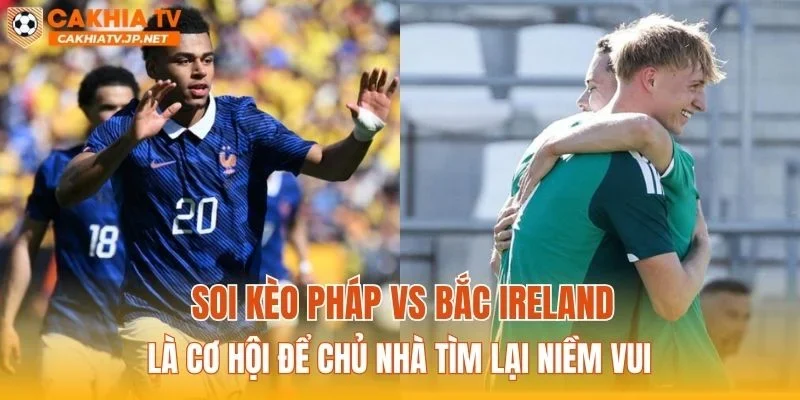 Soi kèo Pháp vs Bắc Ireland là cơ hội để chủ nhà tìm lại niềm vui