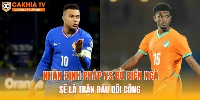 Soi kèo Pháp vs Bờ Biển Ngà sẽ là trận đấu đôi công
