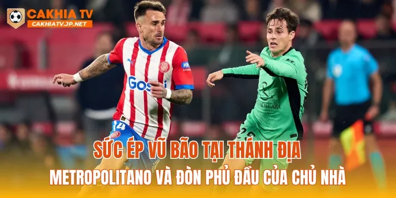 Sức ép vũ bão tại thánh địa Metropolitano và đòn phủ đầu của chủ nhà