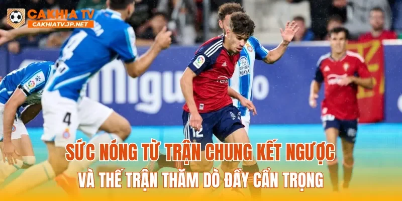Sức nóng từ trận chung kết ngược và thế trận thăm dò đầy cẩn trọng