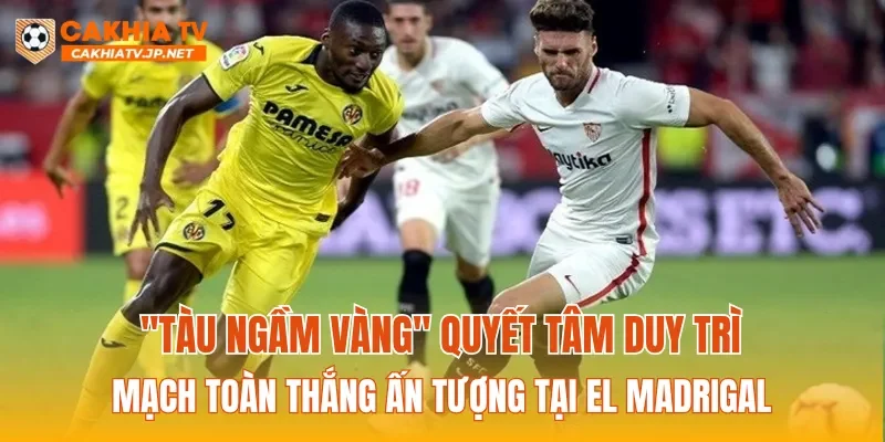 "Tàu ngầm vàng" quyết tâm duy trì mạch toàn thắng ấn tượng tại El Madrigal