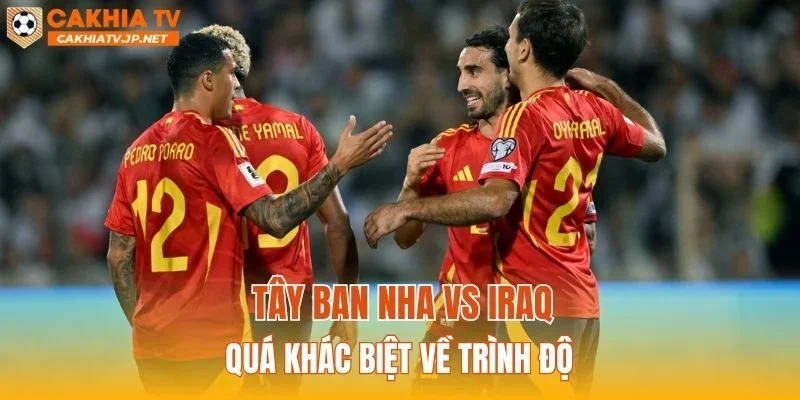 Tây Ban Nha vs Iraq quá khác biệt về trình độ