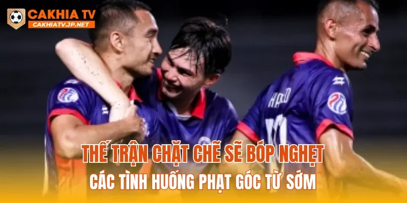 Thế trận chặt chẽ sẽ bóp nghẹt các tình huống phạt góc từ sớm