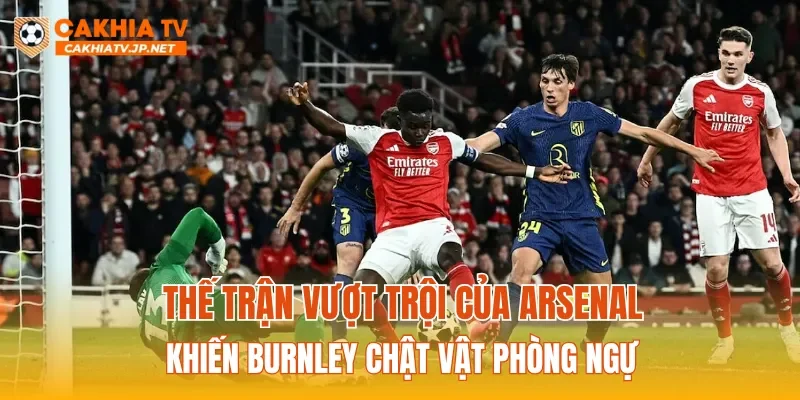 Thế trận vượt trội của Arsenal khiến Burnley chật vật phòng ngự
