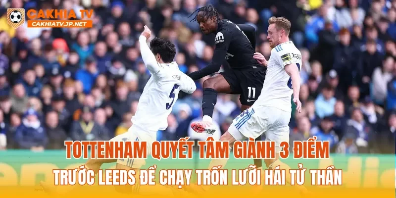 Tottenham quyết tâm giành 3 điểm trước Leeds để chạy trốn lưỡi hái tử thần