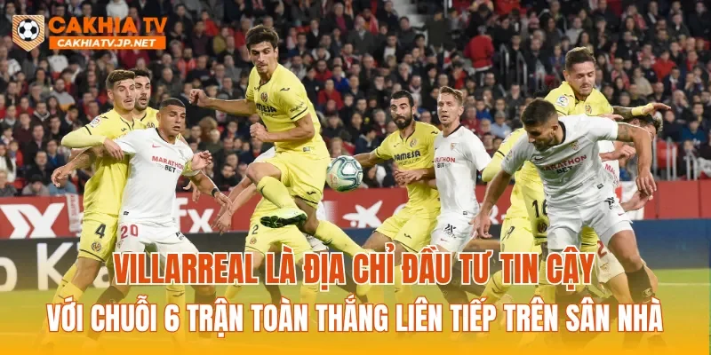 Villarreal là địa chỉ đầu tư tin cậy với chuỗi 6 trận toàn thắng liên tiếp trên sân nhà