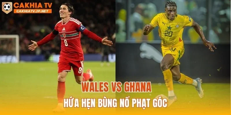 Wales vs Ghana hứa hẹn bùng nổ phạt góc
