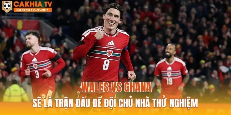 Wales vs Ghana sẽ là trận đấu để đội chủ nhà thử nghiệm