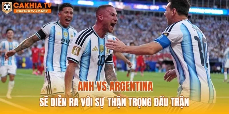 Anh vs Argentina sẽ diễn ra với sự thận trọng đầu trận