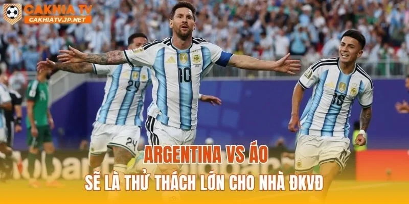 Argentina vs Áo sẽ là thử thách lớn cho nhà ĐKVĐ