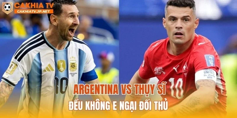 Argentina vs Thụy Sĩ đều không e ngại đối thủ
