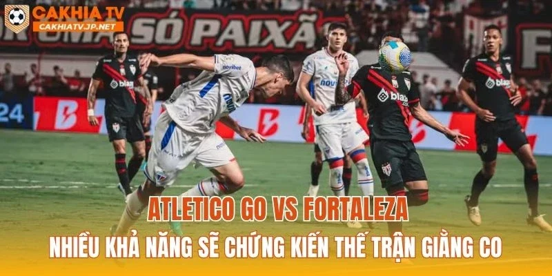 Atletico GO vs Fortaleza nhiều khả năng sẽ chứng kiến thế trận giằng co