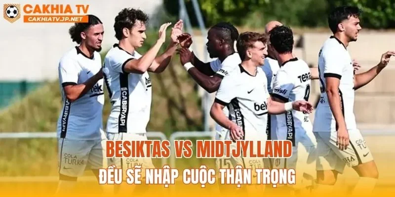 Besiktas vs Midtjylland đều sẽ nhập cuộc thận trọng