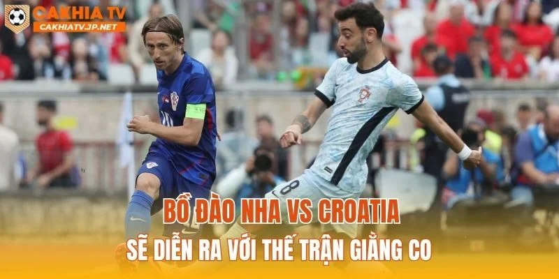 Bồ Đào Nha vs Croatia sẽ diễn ra với thế trận giằng co